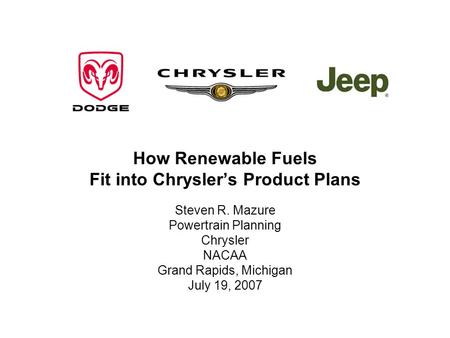 How Renewable Fuels Fit into Chryslers Product Plans Steven R. Mazure Powertrain Planning Chrysler NACAA Grand Rapids, Michigan July 19, 2007.