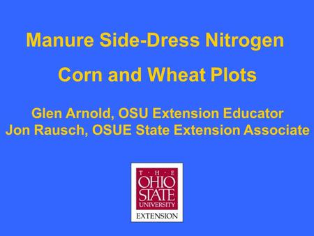 Manure Side-Dress Nitrogen Corn and Wheat Plots Glen Arnold, OSU Extension Educator Jon Rausch, OSUE State Extension Associate.