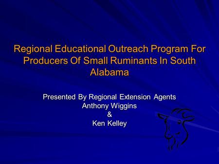 Regional Educational Outreach Program For Producers Of Small Ruminants In South Alabama Presented By Regional Extension Agents Anthony Wiggins & Ken Kelley.