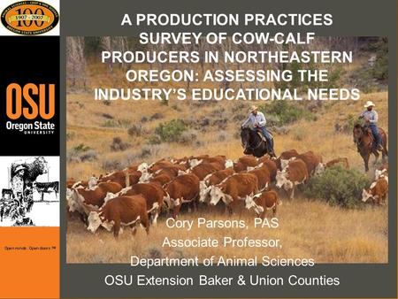 A PRODUCTION PRACTICES SURVEY OF COW-CALF PRODUCERS IN NORTHEASTERN OREGON: ASSESSING THE INDUSTRYS EDUCATIONAL NEEDS Cory Parsons, PAS Associate Professor,