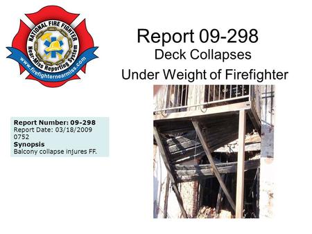 Report 09-298 Deck Collapses Under Weight of Firefighter Report Number: 09-298 Report Date: 03/18/2009 0752 Synopsis Balcony collapse injures FF.
