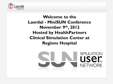 Welcome to the Laerdal - MiniSUN Conference November 9 th, 2012 Hosted by HealthPartners Clinical Simulation Center at Regions Hospital.