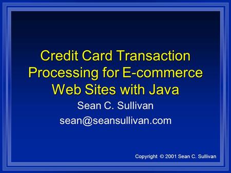 Copyright © 2001 Sean C. Sullivan Credit Card Transaction Processing for E-commerce Web Sites with Java Sean C. Sullivan