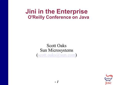 - 1 - Jini in the Enterprise O'Reilly Conference on Java Scott Oaks Sun Microsystems