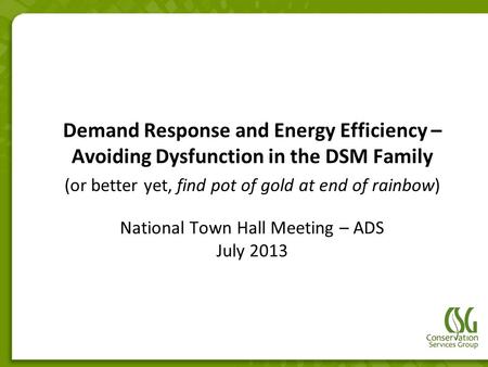 National Town Hall Meeting – ADS July 2013 Demand Response and Energy Efficiency – Avoiding Dysfunction in the DSM Family (or better yet, find pot of gold.