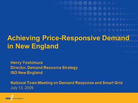 Achieving Price-Responsive Demand in New England Henry Yoshimura Director, Demand Resource Strategy ISO New England National Town Meeting on Demand Response.