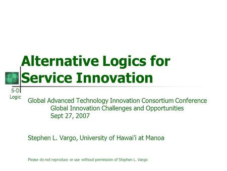 S-D Logic Alternative Logics for Service Innovation Global Advanced Technology Innovation Consortium Conference Global Innovation Challenges and Opportunities.