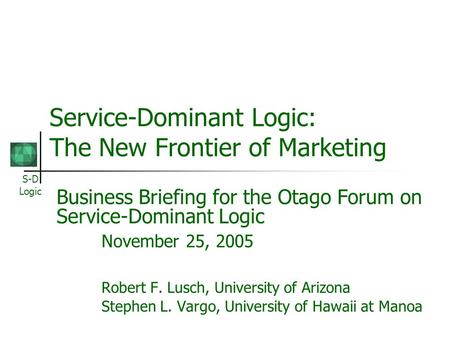 S-D Logic Service-Dominant Logic: The New Frontier of Marketing Business Briefing for the Otago Forum on Service-Dominant Logic November 25, 2005 Robert.