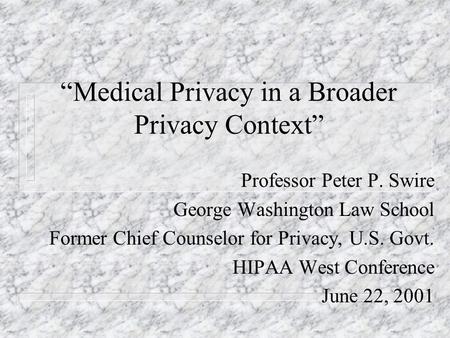 Medical Privacy in a Broader Privacy Context Professor Peter P. Swire George Washington Law School Former Chief Counselor for Privacy, U.S. Govt. HIPAA.