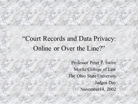 Court Records and Data Privacy: Online or Over the Line? Professor Peter P. Swire Moritz College of Law The Ohio State University Judges Day November14,