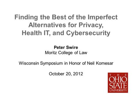 Finding the Best of the Imperfect Alternatives for Privacy, Health IT, and Cybersecurity Peter Swire Moritz College of Law Wisconsin Symposium in Honor.