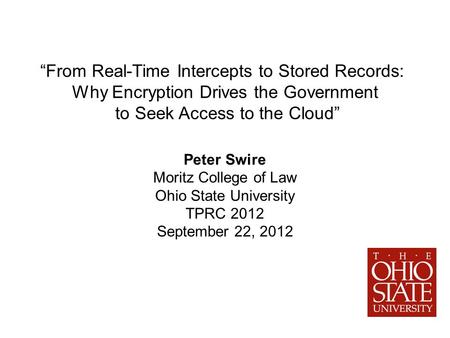 From Real-Time Intercepts to Stored Records: Why Encryption Drives the Government to Seek Access to the Cloud Peter Swire Moritz College of Law Ohio State.