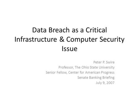 Data Breach as a Critical Infrastructure & Computer Security Issue Peter P. Swire Professor, The Ohio State University Senior Fellow, Center for American.