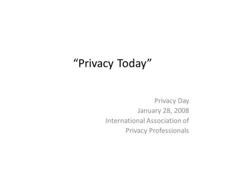 Privacy Today Privacy Day January 28, 2008 International Association of Privacy Professionals.