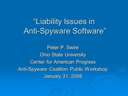 Liability Issues in Anti-Spyware Software Peter P. Swire Ohio State University Center for American Progress Anti-Spyware Coalition Public Workshop January.