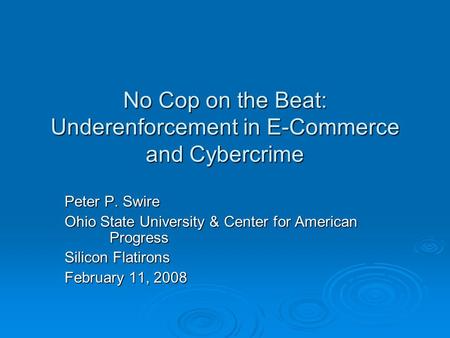 No Cop on the Beat: Underenforcement in E-Commerce and Cybercrime Peter P. Swire Ohio State University & Center for American Progress Silicon Flatirons.