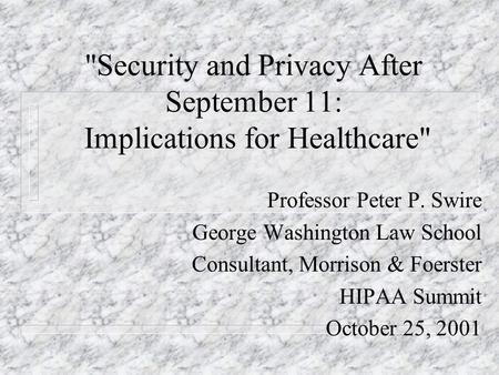 Security and Privacy After September 11: Implications for Healthcare Professor Peter P. Swire George Washington Law School Consultant, Morrison & Foerster.