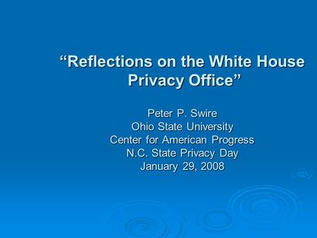 Reflections on the White House Privacy Office Peter P. Swire Ohio State University Center for American Progress N.C. State Privacy Day January 29, 2008.