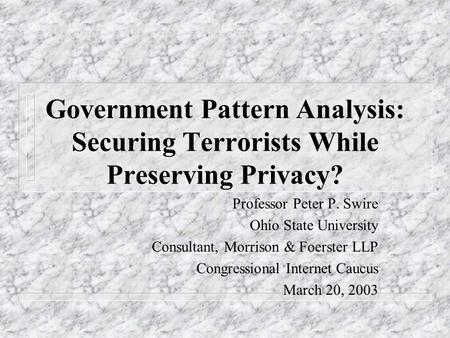 Government Pattern Analysis: Securing Terrorists While Preserving Privacy? Professor Peter P. Swire Ohio State University Consultant, Morrison & Foerster.