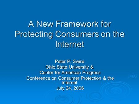 A New Framework for Protecting Consumers on the Internet Peter P. Swire Ohio State University & Center for American Progress Center for American Progress.