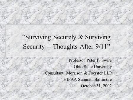 Surviving Securely & Surviving Security -- Thoughts After 9/11 Professor Peter P. Swire Ohio State University Consultant, Morrison & Foerster LLP HIPAA.