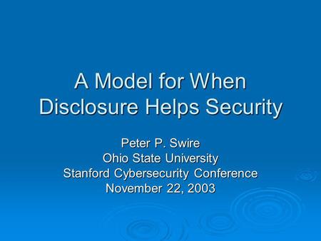 A Model for When Disclosure Helps Security Peter P. Swire Ohio State University Stanford Cybersecurity Conference November 22, 2003.