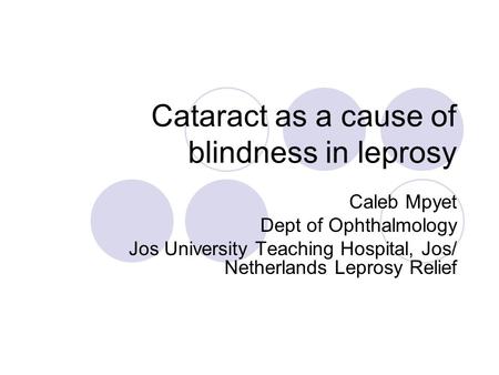 Cataract as a cause of blindness in leprosy Caleb Mpyet Dept of Ophthalmology Jos University Teaching Hospital, Jos/ Netherlands Leprosy Relief.