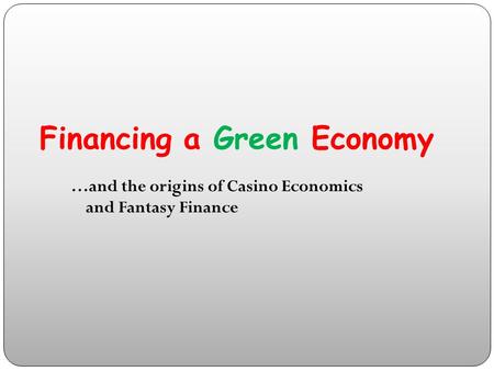Financing a Green Economy …and the origins of Casino Economics and Fantasy Finance.