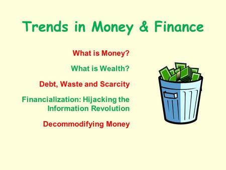 Trends in Money & Finance What is Money? What is Wealth? Debt, Waste and Scarcity Financialization: Hijacking the Information Revolution Decommodifying.