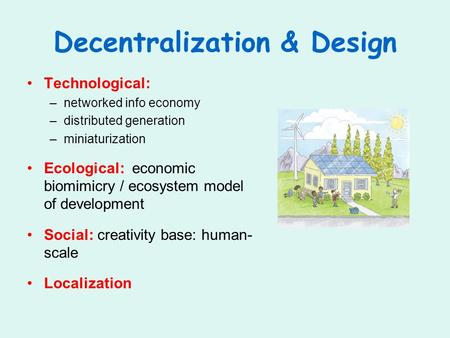 Decentralization & Design Technological: –networked info economy –distributed generation –miniaturization Ecological: economic biomimicry / ecosystem model.
