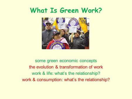 What Is Green Work? some green economic concepts the evolution & transformation of work work & life: whats the relationship? work & consumption: whats.