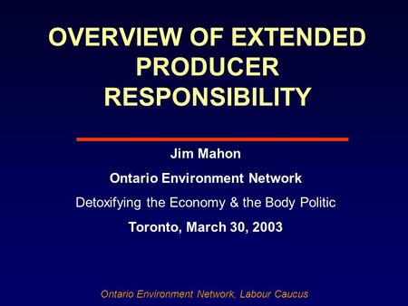 Ontario Environment Network, Labour Caucus OVERVIEW OF EXTENDED PRODUCER RESPONSIBILITY Jim Mahon Ontario Environment Network Detoxifying the Economy &