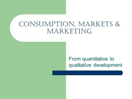 Consumption, Markets & Marketing From quantitative to qualitative development.