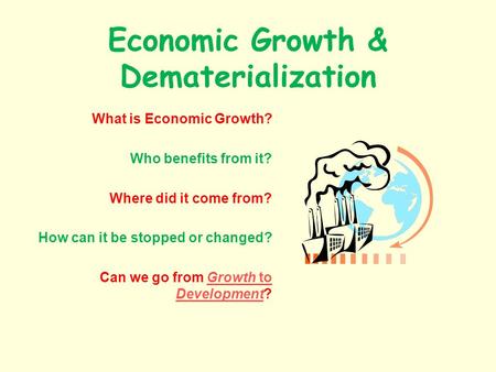 Economic Growth & Dematerialization What is Economic Growth? Who benefits from it? Where did it come from? How can it be stopped or changed? Can we go.