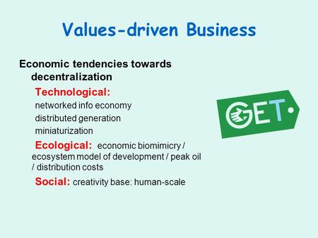 Values-driven Business Economic tendencies towards decentralization Technological: networked info economy distributed generation miniaturization Ecological: