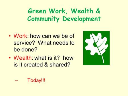 Green Work, Wealth & Community Development Work: how can we be of service? What needs to be done? Wealth: what is it? how is it created & shared? – Today!!!