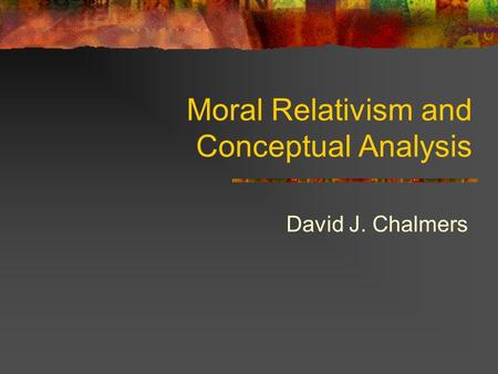 Moral Relativism and Conceptual Analysis David J. Chalmers.