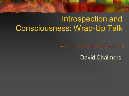 Introspection and Consciousness: Wrap-Up Talk David Chalmers.