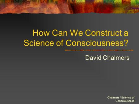 Chalmers / Science of Consciousness How Can We Construct a Science of Consciousness? David Chalmers.