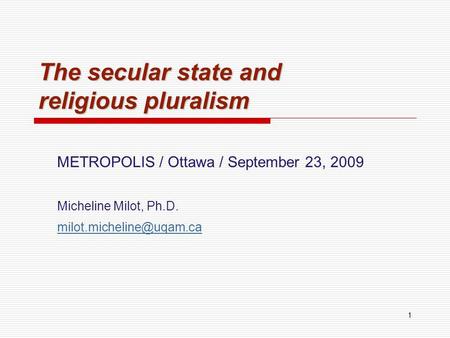 1 The secular state and religious pluralism METROPOLIS / Ottawa / September 23, 2009 Micheline Milot, Ph.D.
