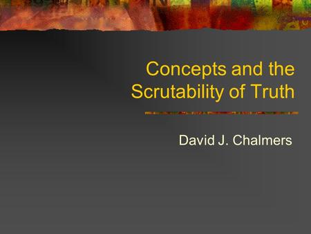 Concepts and the Scrutability of Truth David J. Chalmers.