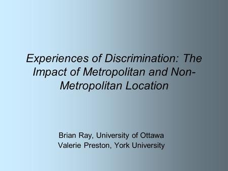 Experiences of Discrimination: The Impact of Metropolitan and Non- Metropolitan Location Brian Ray, University of Ottawa Valerie Preston, York University.