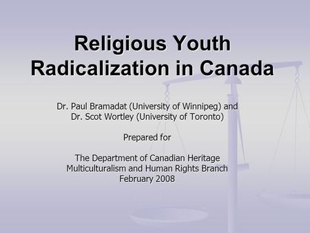 Religious Youth Radicalization in Canada Dr. Paul Bramadat (University of Winnipeg) and Dr. Scot Wortley (University of Toronto) Prepared for The Department.