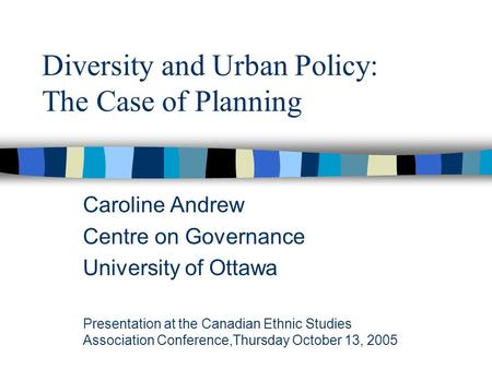 Diversity and Urban Policy: The Case of Planning Caroline Andrew Centre on Governance University of Ottawa Presentation at the Canadian Ethnic Studies.