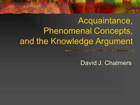 Acquaintance, Phenomenal Concepts, and the Knowledge Argument David J. Chalmers.
