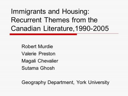 Immigrants and Housing: Recurrent Themes from the Canadian Literature,1990-2005 Robert Murdie Valerie Preston Magali Chevalier Sutama Ghosh Geography Department,