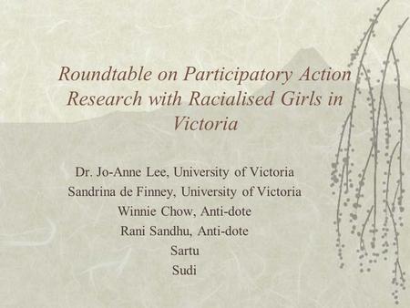 Roundtable on Participatory Action Research with Racialised Girls in Victoria Dr. Jo-Anne Lee, University of Victoria Sandrina de Finney, University of.