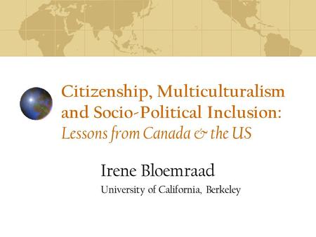 Citizenship, Multiculturalism and Socio-Political Inclusion: Lessons from Canada & the US Irene Bloemraad University of California, Berkeley.