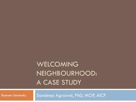 WELCOMING NEIGHBOURHOOD: A CASE STUDY Sandeep Agrawal, PhD, MCIP, AICP Ryerson University.