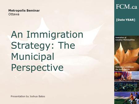 Metropolis Seminar Ottawa An Immigration Strategy: The Municipal Perspective 1 [Date YEAR] Presentation by Joshua Bates.